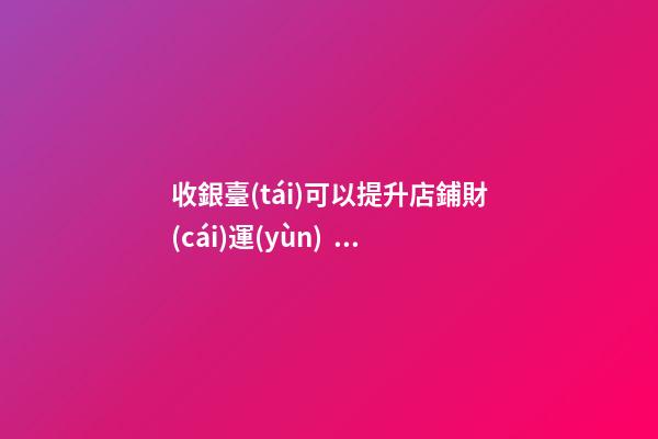 收銀臺(tái)可以提升店鋪財(cái)運(yùn)？怎么做？